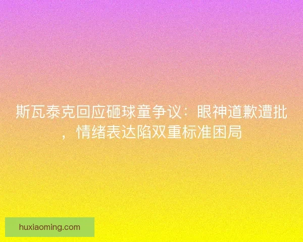 斯瓦泰克回应砸球童争议：眼神道歉遭批，情绪表达陷双重标准困局
