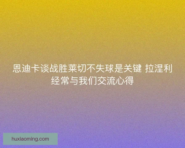 恩迪卡谈战胜莱切不失球是关键 拉涅利经常与我们交流心得