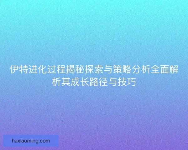 伊特进化过程揭秘探索与策略分析全面解析其成长路径与技巧