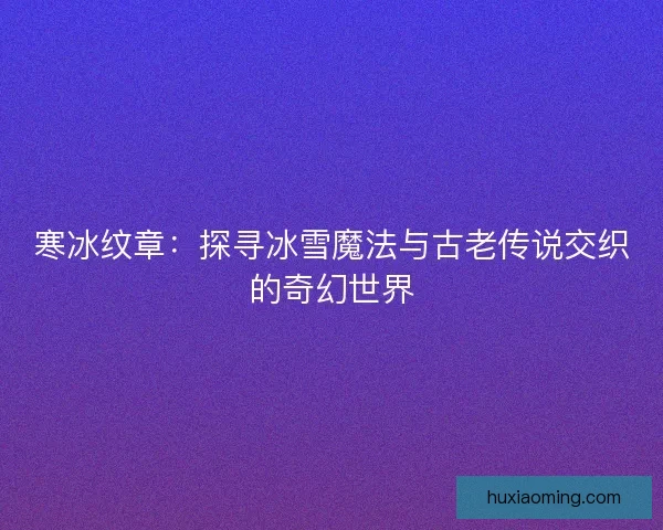 寒冰纹章：探寻冰雪魔法与古老传说交织的奇幻世界