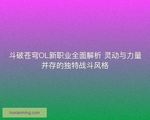 斗破苍穹OL新职业全面解析 灵动与力量并存的独特战斗风格