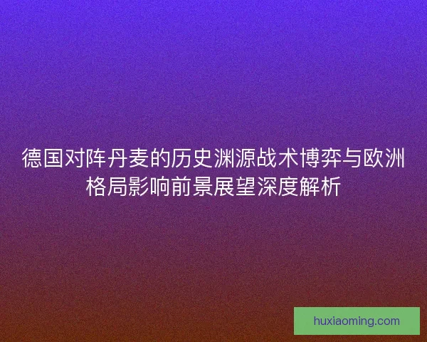 德国对阵丹麦的历史渊源战术博弈与欧洲格局影响前景展望深度解析