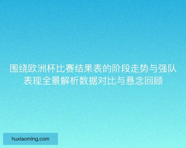 围绕欧洲杯比赛结果表的阶段走势与强队表现全景解析数据对比与悬念回顾