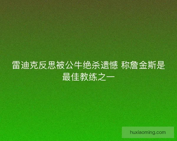 雷迪克反思被公牛绝杀遗憾 称詹金斯是最佳教练之一