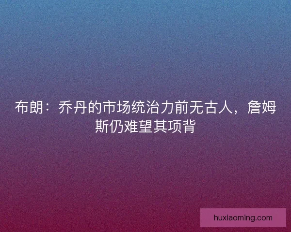 布朗：乔丹的市场统治力前无古人，詹姆斯仍难望其项背