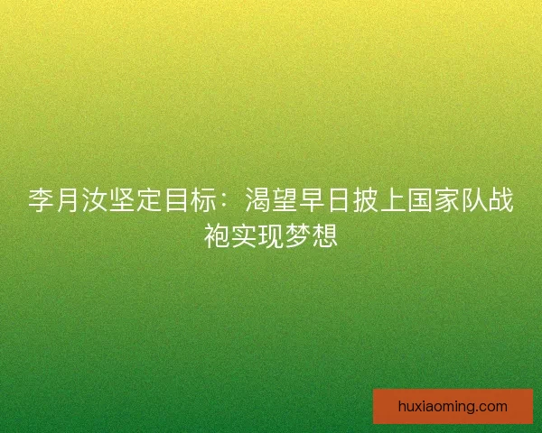 李月汝坚定目标：渴望早日披上国家队战袍实现梦想