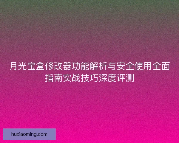 月光宝盒修改器功能解析与安全使用全面指南实战技巧深度评测
