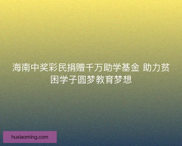 海南中奖彩民捐赠千万助学基金 助力贫困学子圆梦教育梦想