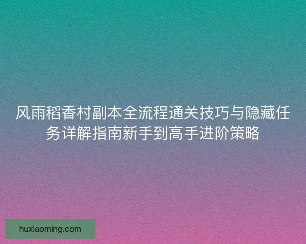 风雨稻香村副本全流程通关技巧与隐藏任务详解指南新手到高手进阶策略