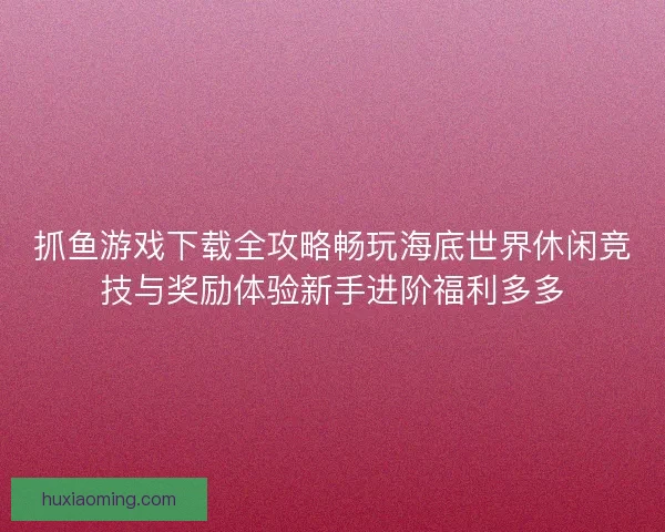 抓鱼游戏下载全攻略畅玩海底世界休闲竞技与奖励体验新手进阶福利多多