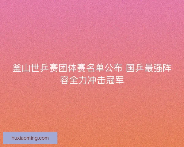 釜山世乒赛团体赛名单公布 国乒最强阵容全力冲击冠军