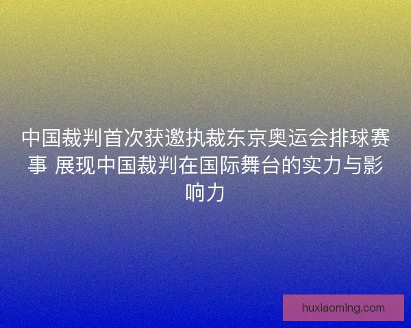 中国裁判首次获邀执裁东京奥运会排球赛事 展现中国裁判在国际舞台的实力与影响力