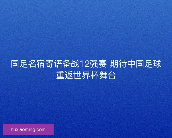国足名宿寄语备战12强赛 期待中国足球重返世界杯舞台