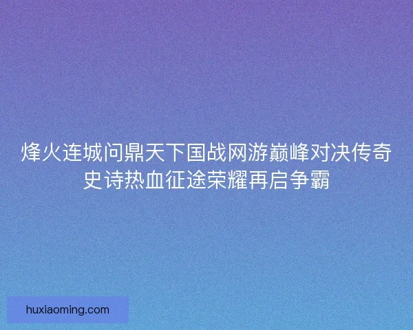 烽火连城问鼎天下国战网游巅峰对决传奇史诗热血征途荣耀再启争霸