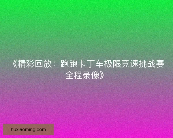 《精彩回放：跑跑卡丁车极限竞速挑战赛全程录像》