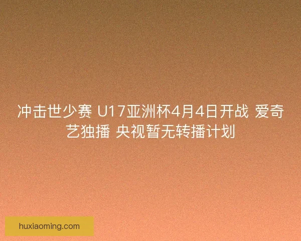 冲击世少赛 U17亚洲杯4月4日开战 爱奇艺独播 央视暂无转播计划
