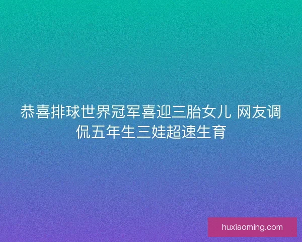 恭喜排球世界冠军喜迎三胎女儿 网友调侃五年生三娃超速生育